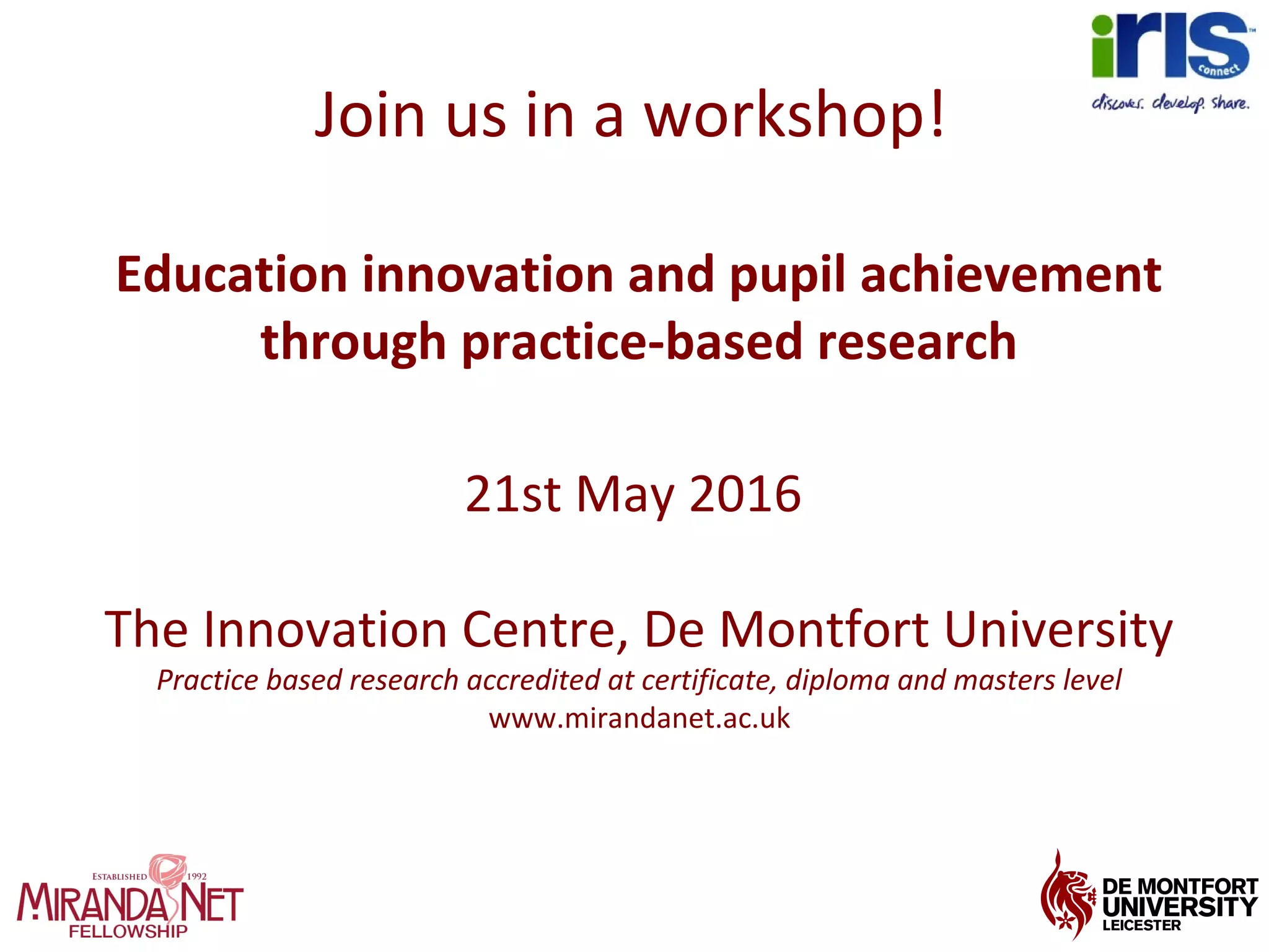 Join us in a workshop!
Education innovation and pupil achievement
through practice-based research
21st May 2016
The Innovation Centre, De Montfort University
Practice based research accredited at certificate, diploma and masters level
www.mirandanet.ac.uk
 