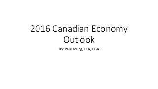 2016 Canadian Economy
Outlook
By: Paul Young, CPA, CGA
 