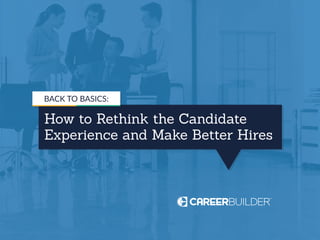 How to Rethink the Candidate
Experience and Make Better Hires
BACK TO BASICS:
 