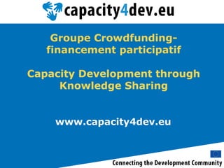 www.capacity4dev.eu
Groupe Crowdfunding-
financement participatif
Capacity Development through
Knowledge Sharing
 