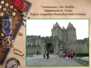 Carcassonne, ville fortifiéeCarcassonne, ville fortifiée
Département de l’AudeDépartement de l’Aude
Région Languedoc-Roussillon-Midi-PyrénéesRégion Languedoc-Roussillon-Midi-Pyrénées
 