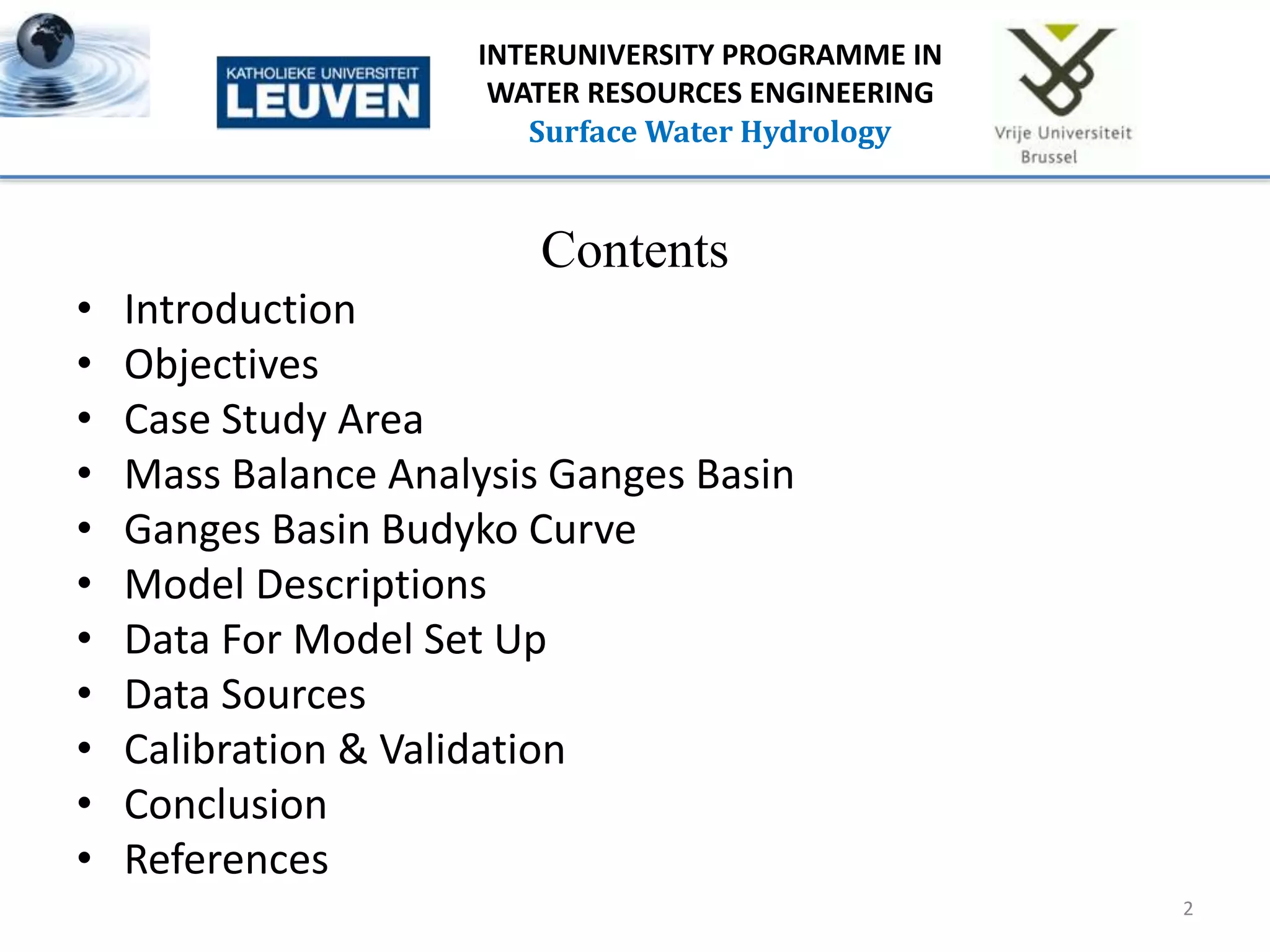 Contents
• Introduction
• Objectives
• Case Study Area
• Mass Balance Analysis Ganges Basin
• Ganges Basin Budyko Curve
• Model Descriptions
• Data For Model Set Up
• Data Sources
• Calibration & Validation
• Conclusion
• References
2
INTERUNIVERSITY PROGRAMME IN
WATER RESOURCES ENGINEERING
Surface Water Hydrology
 
