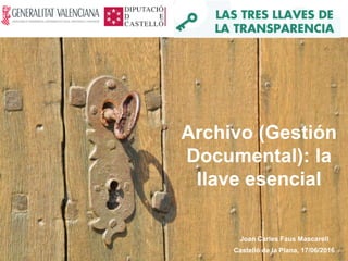 Archivo (Gestión
Documental): la
llave esencial
Joan Carles Faus Mascarell
Castelló de la Plana, 17/06/2016
 