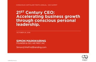 SIMON MAINWARING
FOUNDER & CEO, WE FIRST, INC.
Simon@WeFirstBranding.com
21ST Century CEO:
Accelerating business growth
through conscious personal
leadership.
©2016 We First Inc.
CONSCIOUS CAPITALISM TENTH ANNUAL CEO SUMMIT
OCTOBER 20, 2016
 