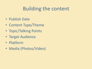 Building the content
• Publish Date
• Content Type/Theme
• Topic/Talking Points
• Target Audience
• Platform
• Media (Photos/Video)
 