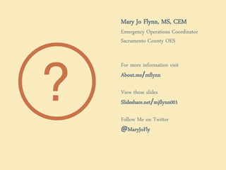 Mary Jo Flynn, MS, CEM
Emergency Operations Coordinator
Sacramento County OES
For more information visit
About.me/mflynn
View these slides
Slideshare.net/mjflynn001
Follow Me on Twitter
@MaryJoFly
 