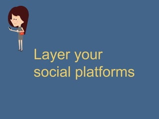 Layer your
social platforms
 