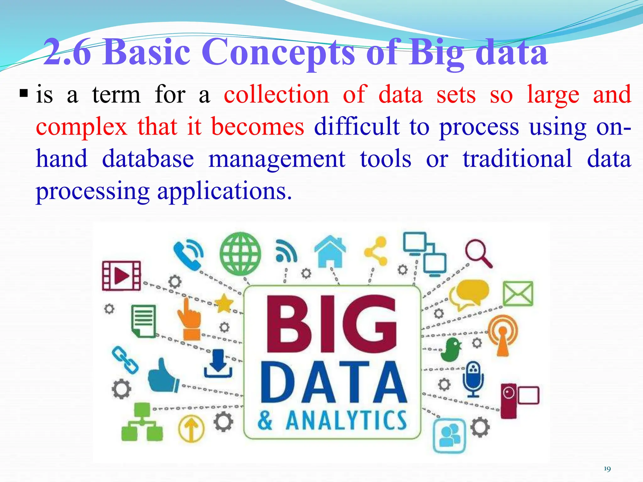 2.6 Basic Concepts of Big data
 is a term for a collection of data sets so large and
complex that it becomes difficult to process using on-
hand database management tools or traditional data
processing applications.
19
 