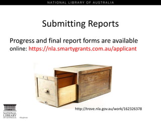 Submitting Reports
Progress and final report forms are available
online: https://nla.smartygrants.com.au/applicant
http://trove.nla.gov.au/work/162326378
 