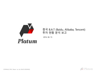 COPYRIGHT 2016 Platum Inc. ALL RIGHTS RESERVED
중국 B.A.T (Baidu, Alibaba, Tencent)
투자 현황 분석 보고
2016. 06. 15
 