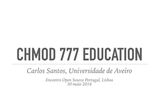 CHMOD 777 EDUCATION
Carlos Santos, Universidade de Aveiro
Encontro Open Source Portugal, Lisboa
30 maio 2016
 