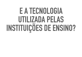 E A TECNOLOGIA
UTILIZADA PELAS
INSTITUIÇÕES DE ENSINO?
 
