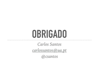 OBRIGADO
Carlos Santos
carlossantos@ua.pt
@csantos
 
