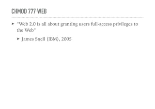 CHMOD 777 WEB
➤ “Web 2.0 is all about granting users full-access privileges to
the Web”
➤ James Snell (IBM), 2005
 