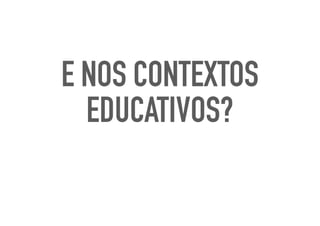 E NOS CONTEXTOS
EDUCATIVOS?
 