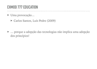 CHMOD 777 EDUCATION
➤ Uma provocação…
➤ Carlos Santos, Luís Pedro (2009)
➤ … porque a adopção das tecnologias não implica uma adopção
dos princípios!
 