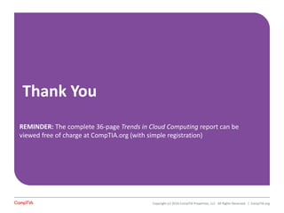 Thank You
Copyright (c) 2016 CompTIA Properties, LLC. All Rights Reserved. | CompTIA.org
REMINDER: The complete 36-page Trends in Cloud Computing report can be
viewed free of charge at CompTIA.org (with simple registration)
 