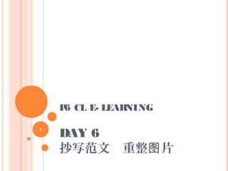 P6 CL E- LEARNING
DAY 6
抄写范文　重整 片图
1
 