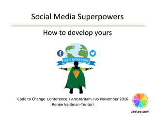 Social Media Superpowers
How to develop yours
Code to Change Conference I Amsterdam I 05 November 2016
Renée Veldman-Tentori
zestee.com
 