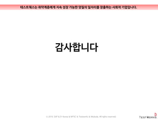 감사합니다
테스트웍스는 취약계층에게 지속 성장 가능한 양질의 일자리를 창출하는 사회적 기업입니다.
ⓒ 2016. SAP & D-Korea & MYSC & Testworks & Moduda. All rights reserved.
 