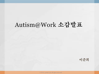 Autism@Work 소감발표
이준희
ⓒ 2016. Junhee Lee. All rights reserved.
 