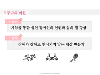 ㅈ
게임을 통한 성인 장애인의 인권과 삶의 질 향상
ㅈ
장애가 장애로 인식되지 않는 세상 만들기
소셜 비
전
모두다의 미션
소셜 미
션
ⓒ 2016. Moduda. All rights reserved.
 