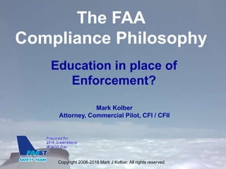 The FAA
Compliance Philosophy
Education in place of
Enforcement?
Mark Kolber
Attorney, Commercial Pilot, CFI / CFII
Copyright 2008-2016 Mark J Kolber. All rights reserved.
 