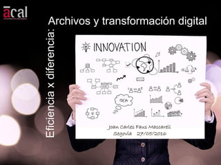 Archivos y transformación digital
Eficienciaxdiferencia:
Joan Carles Faus Mascarell
Segovia 27/05/2016
 