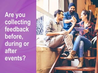 Are you
collecting
feedback
before,
during or
after
events?
 