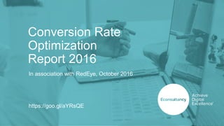 Conversion Rate
Optimization
Report 2016
https://goo.gl/aYRsQE
In association with RedEye, October 2016
 