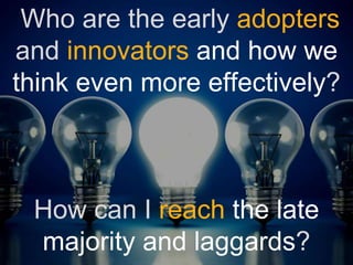 Who are the early adopters
and innovators and how we
think even more effectively?
How can I reach the late
majority and laggards?
 