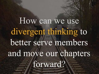 How can we use
divergent thinking to
better serve members
and move our chapters
forward?
 