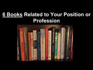6 Books Related to Your Position or
Profession
 