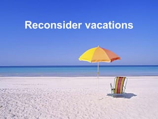 Reconsider vacations
 