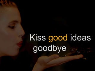 Kiss good ideas
goodbye
 