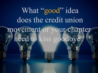 What “good” idea
does the credit union
movement or your chapter
need to kiss goodbye?
 
