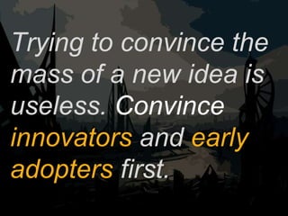 Trying to convince the
mass of a new idea is
useless. Convince
innovators and early
adopters first.
 