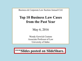 Business & Corporate Law Section Annual CLE
Top 10 Business Law Cases
from the Past Year
May 6, 2016
Wendy Gerwick Couture
Associate Professor of Law
University of Idaho
***Slides posted on SlideShare.
 