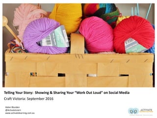Telling Your Story: Showing & Sharing Your “Work Out Loud” on Social Media
Craft Victoria: September 2016
Helen Blunden
@ActivateLearn
www.activatelearning.com.au
 