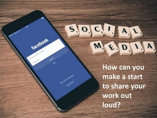 How can you
make a start
to share your
work out
loud?
 