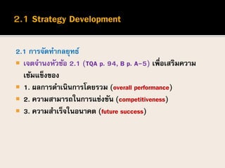 2.1 การจัดทากลยุทธ์
 เจตจานงหัวข้อ 2.1 (TQA p. 94, B p. A-5) เพื่อเสริมความ
เข้มแข็งของ
 1. ผลการดาเนินการโดยรวม (overall performance)
 2. ความสามารถในการแข่งขัน (competitiveness)
 3. ความสาเร็จในอนาคต (future success)
 