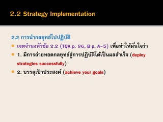 2.2 การนากลยุทธ์ไปปฏิบัติ
 เจตจานงหัวข้อ 2.2 (TQA p. 96, B p. A-5) เพื่อทาให้มั่นใจว่า
 1. มีการถ่ายทอดกลยุทธ์สู่การปฏิบัติได้เป็นผลสาเร็จ (deploy
strategies successfully)
 2. บรรลุเป้ าประสงค์ (achieve your goals)
 