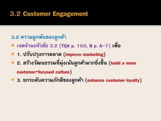 3.2 ความผูกพันของลูกค้า
 เจตจานงหัวข้อ 3.2 (TQA p. 100, B p. A-7) เพื่อ
 1. ปรับปรุงการตลาด (improve marketing)
 2. สร้างวัฒนธรรมที่มุ่งเน้นลูกค้ามากยิ่งขึ้น (build a more
customer‐focused culture)
 3. ยกระดับความภักดีของลูกค้า (enhance customer loyalty)
 