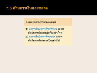 ก. ผลลัพธ์ด้านการเงินและตลาด
(1) ผลการดาเนินการด้านการเงิน ผลการ
ดาเนินการด้านการเงินเป็นอย่างไร?
(2) ผลการดาเนินการด้านตลาด ผลการ
ดาเนินการด้านตลาดเป็นอย่างไร?
 