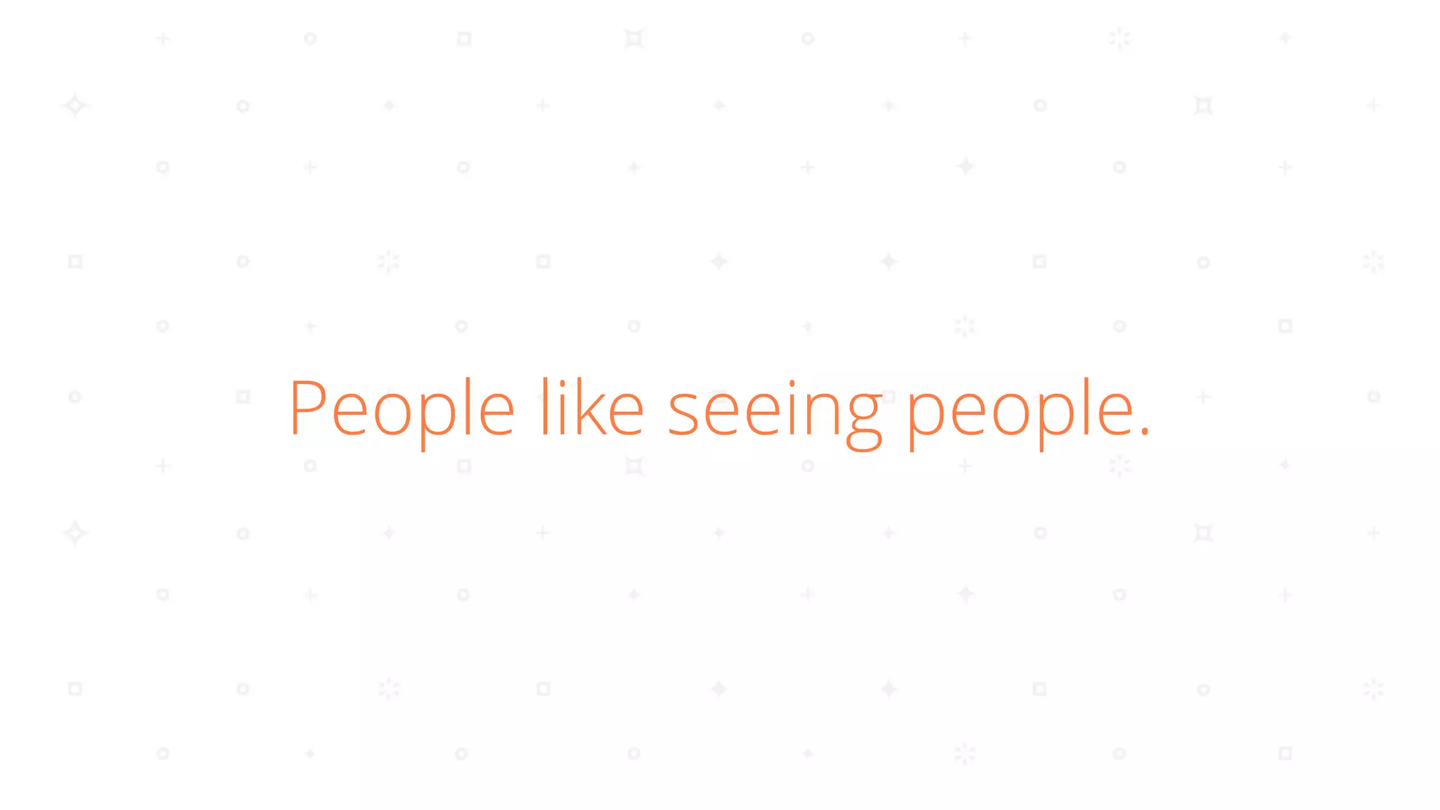 People like seeing people.
 