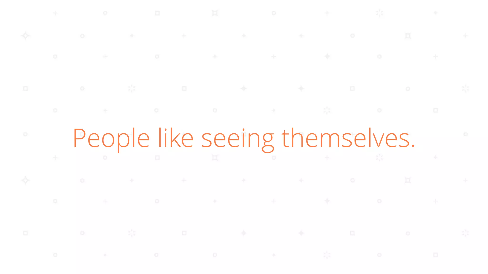 People like seeing themselves.
 