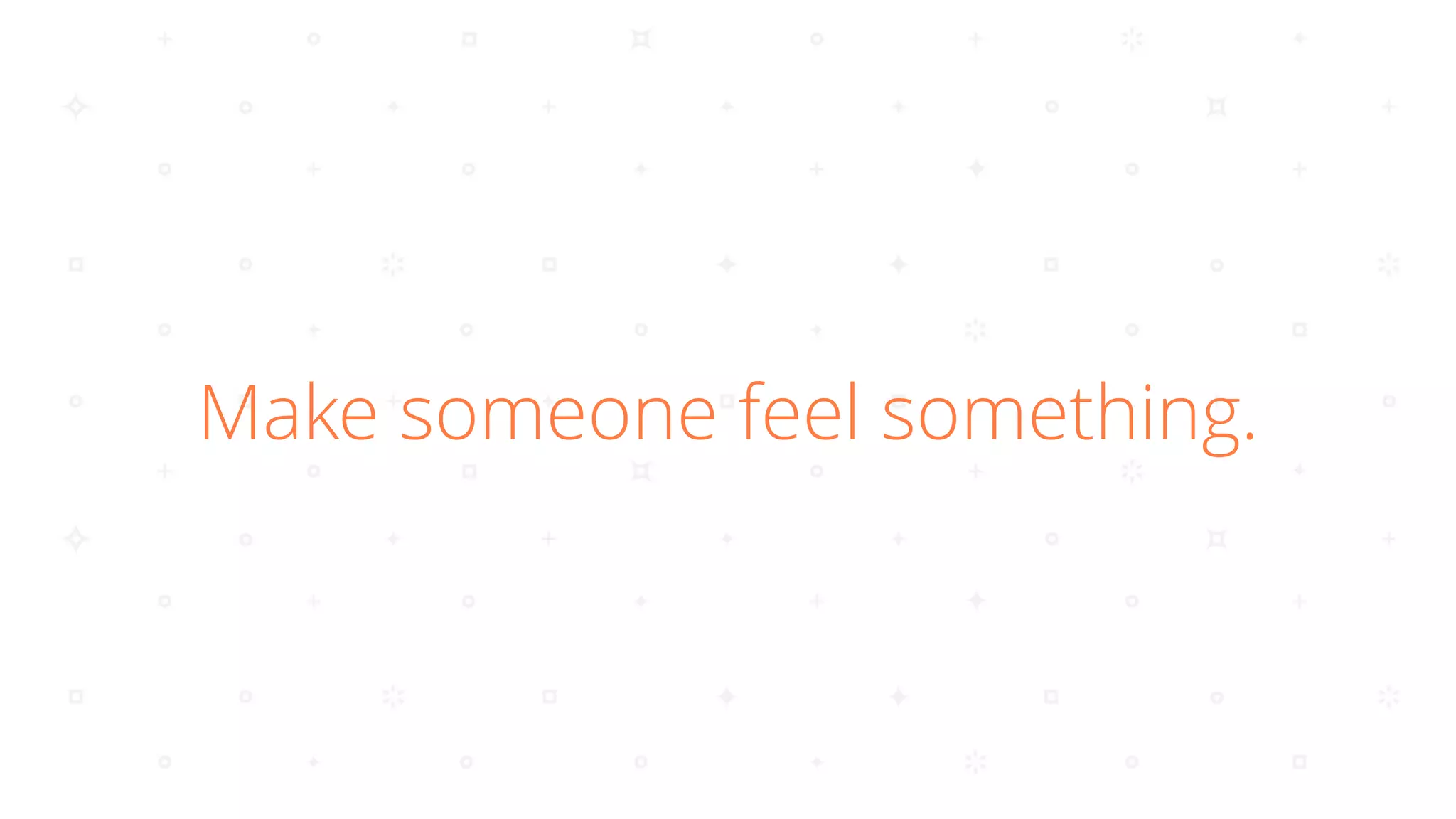 Make someone feel something.
 