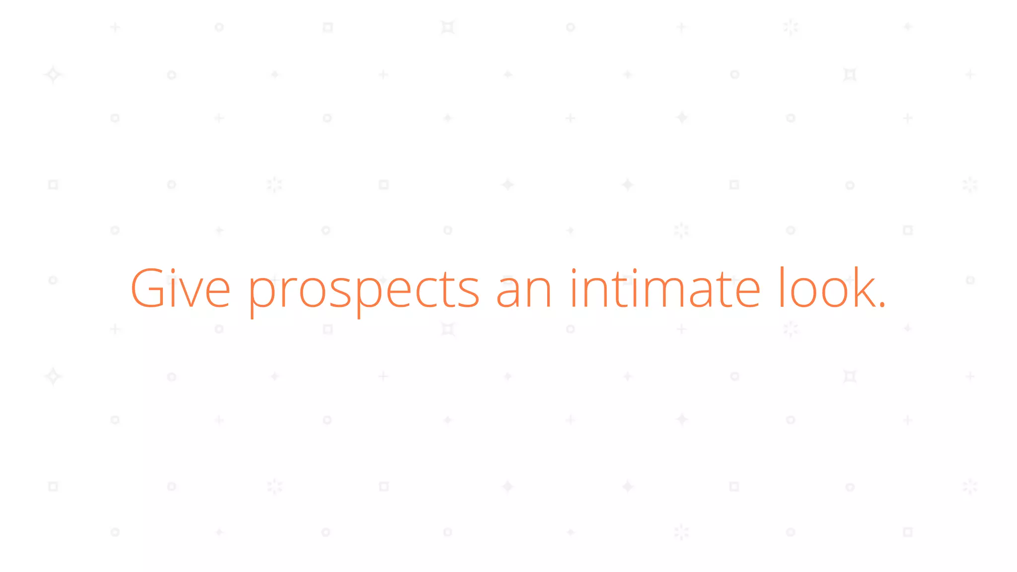 Give prospects an intimate look.
 