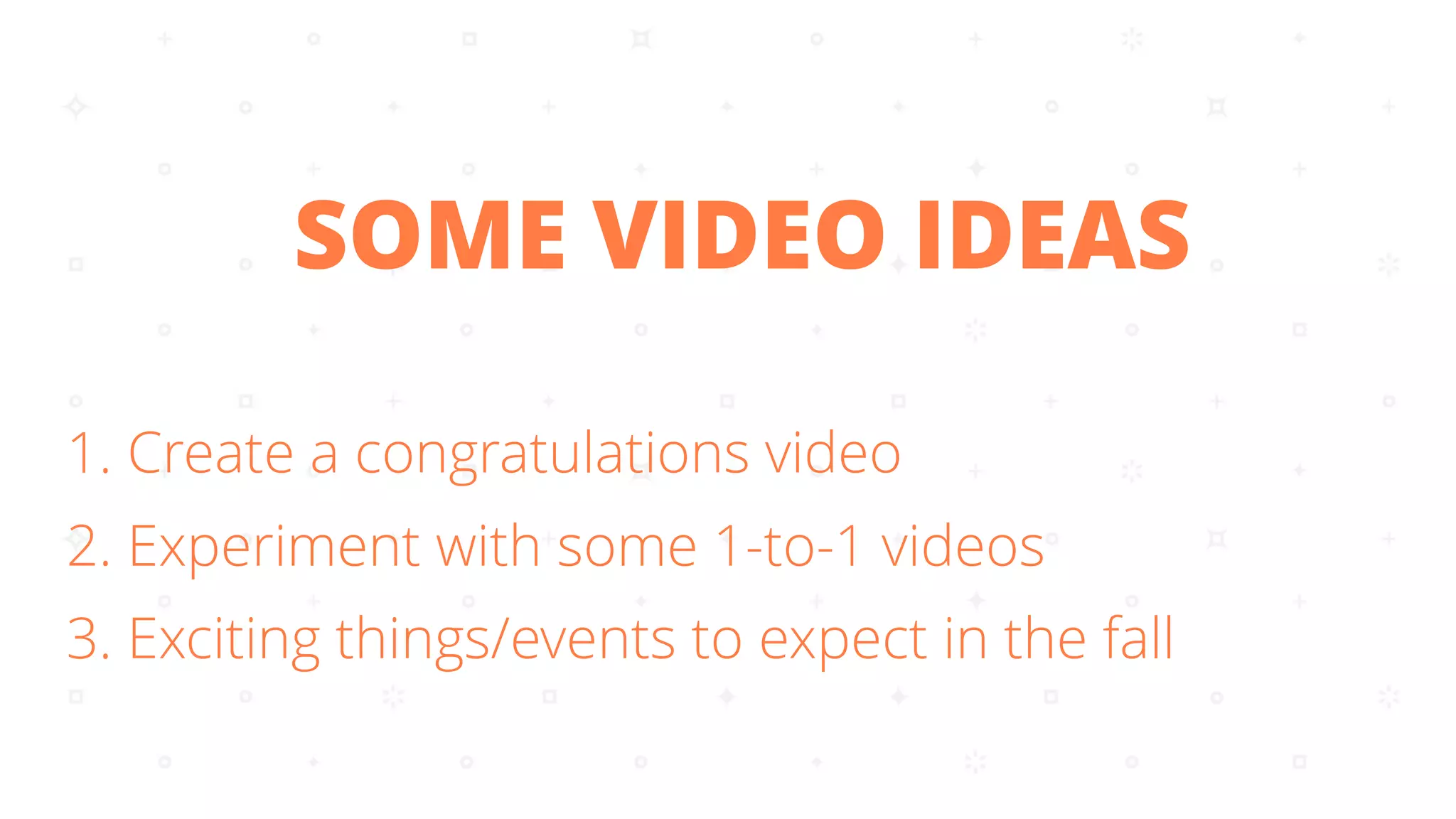 1. Create a congratulations video
2. Experiment with some 1-to-1 videos
3. Exciting things/events to expect in the fall
SOME VIDEO IDEAS
 