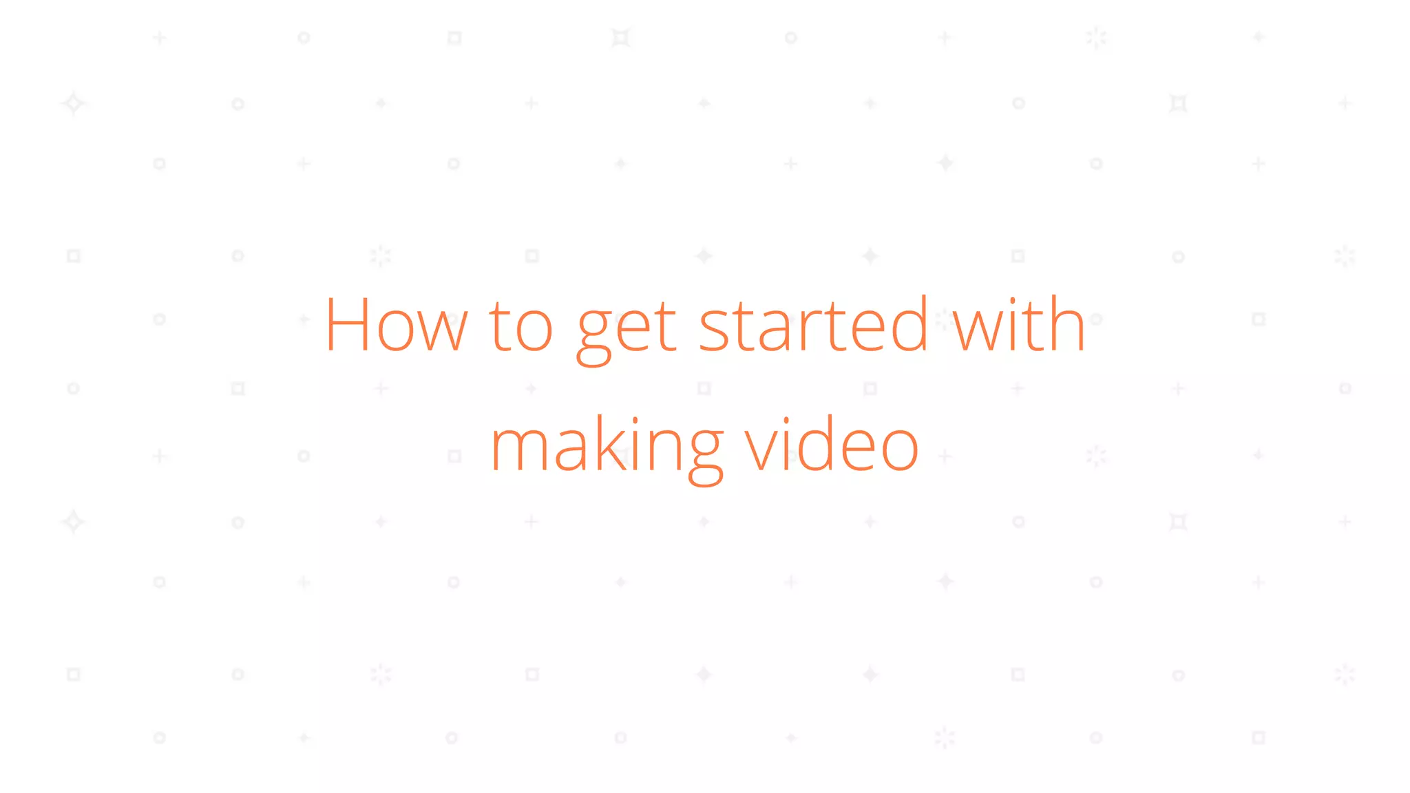 How to get started with
making video
 
